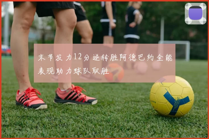 末节发力12分逆转胜阿德巴约全能表现助力球队取胜