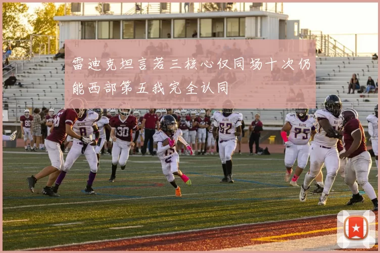 雷迪克坦言若三核心仅同场十次仍能西部第五我完全认同