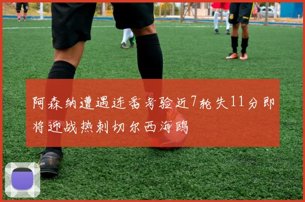 阿森纳遭遇连番考验近7轮失11分即将迎战热刺切尔西海鸥