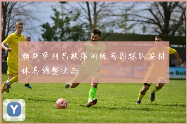 赖斯萨利巴缺席训练或因球队安排休息调整状态