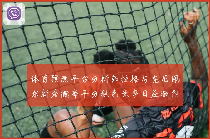 体育预测平台分析弗拉格与克尼佩尔新秀概率平分秋色竞争日益激烈