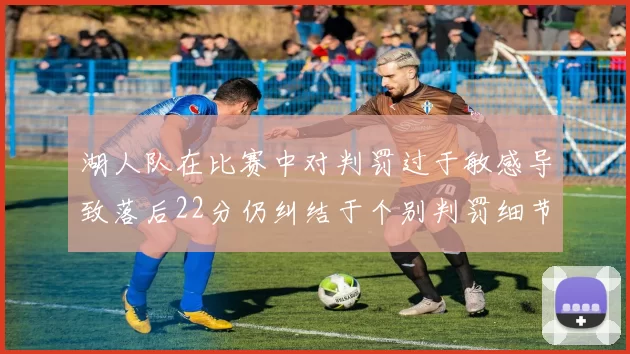 湖人队在比赛中对判罚过于敏感导致落后22分仍纠结于个别判罚细节