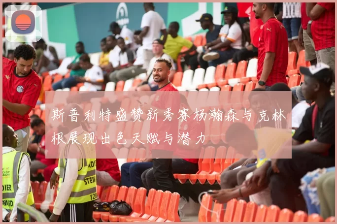 斯普利特盛赞新秀赛杨瀚森与克林根展现出色天赋与潜力