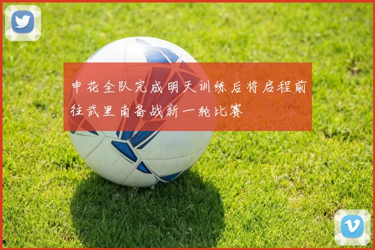 申花全队完成明天训练后将启程前往武里南备战新一轮比赛