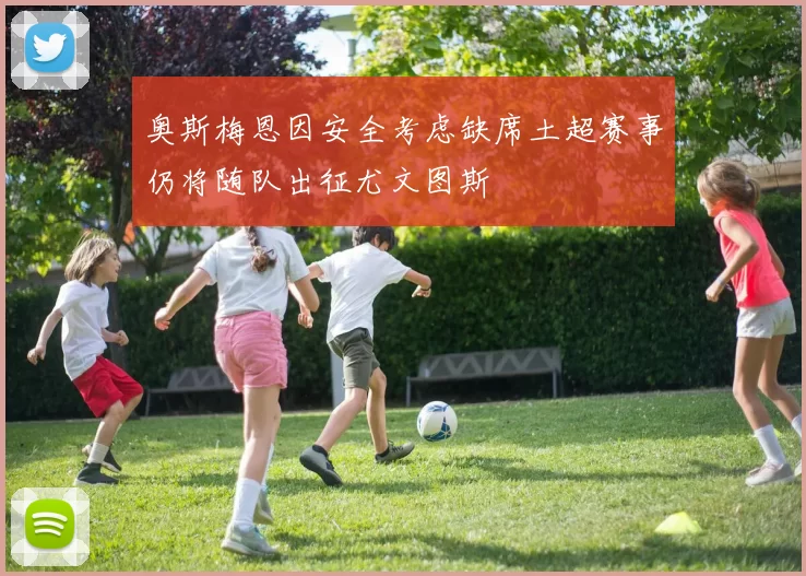 奥斯梅恩因安全考虑缺席土超赛事仍将随队出征尤文图斯