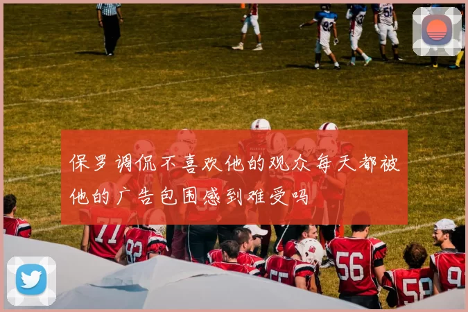 保罗调侃不喜欢他的观众每天都被他的广告包围感到难受吗