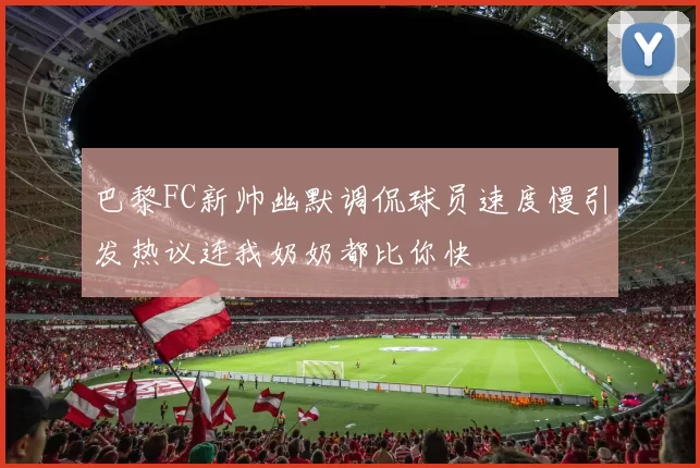 巴黎FC新帅幽默调侃球员速度慢引发热议连我奶奶都比你快