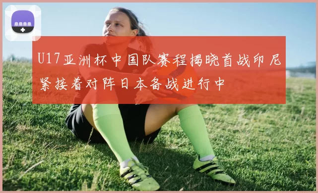 U17亚洲杯中国队赛程揭晓首战印尼紧接着对阵日本备战进行中