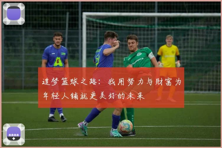 追梦篮球之路：我用努力与财富为年轻人铺就更美好的未来