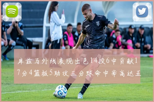 库兹马外线表现出色14投6中贡献17分4篮板5助攻三分球命中率高达五成