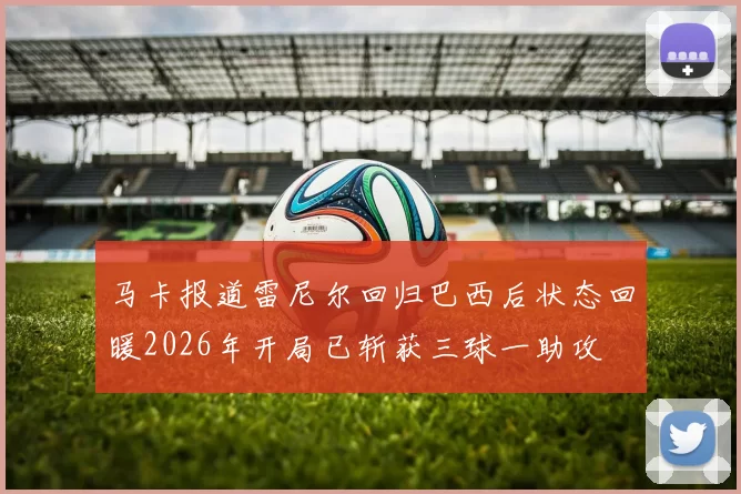 马卡报道雷尼尔回归巴西后状态回暖2026年开局已斩获三球一助攻