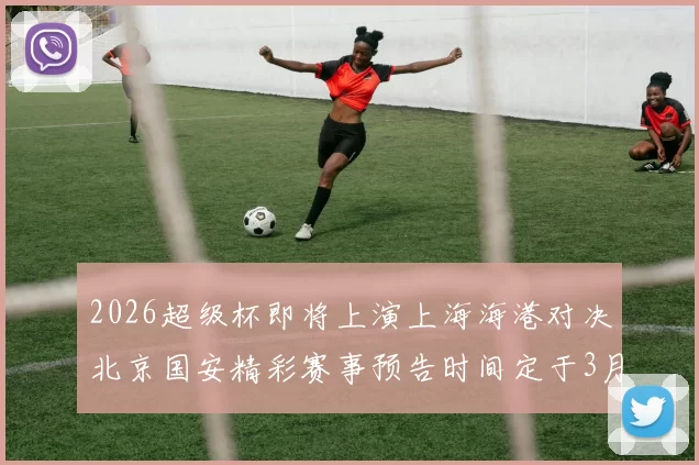 2026超级杯即将上演上海海港对决北京国安精彩赛事预告时间定于3月1日下午15点30分
