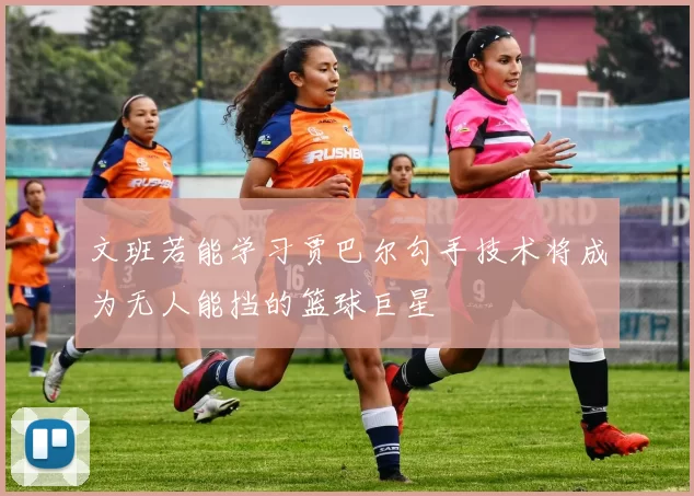 文班若能学习贾巴尔勾手技术将成为无人能挡的篮球巨星