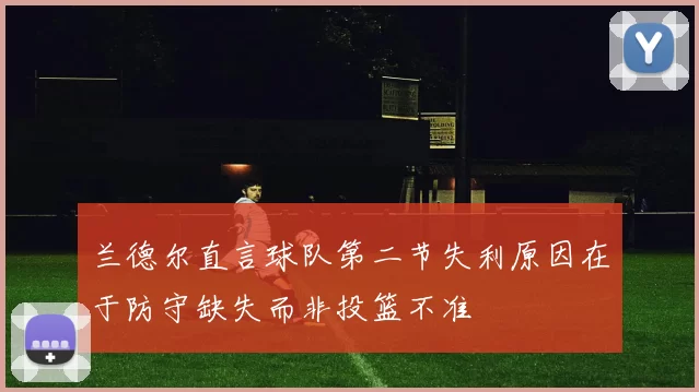 兰德尔直言球队第二节失利原因在于防守缺失而非投篮不准