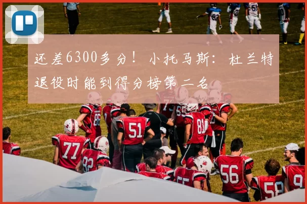 还差6300多分！小托马斯：杜兰特退役时能到得分榜第二名