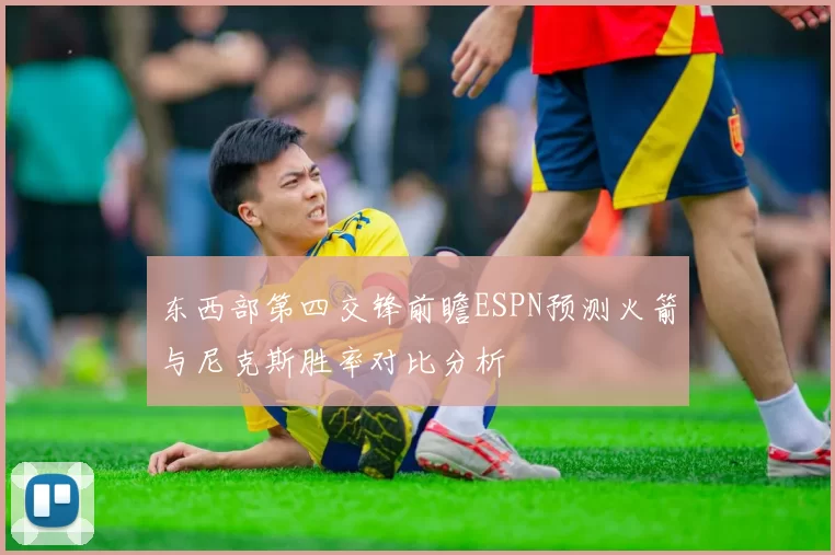 东西部第四交锋前瞻ESPN预测火箭与尼克斯胜率对比分析