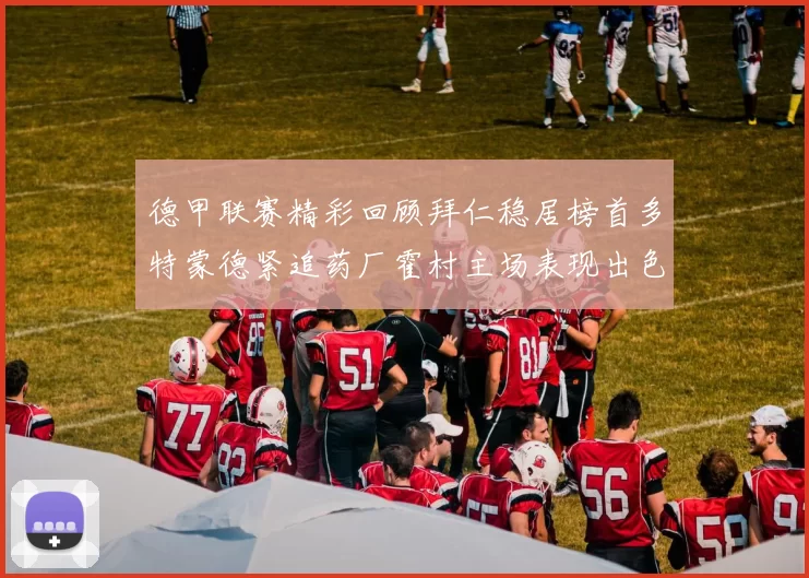 德甲联赛精彩回顾拜仁稳居榜首多特蒙德紧追药厂霍村主场表现出色