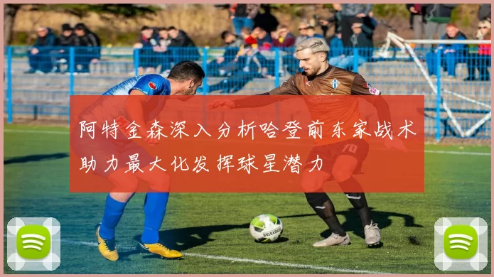 阿特金森深入分析哈登前东家战术助力最大化发挥球星潜力