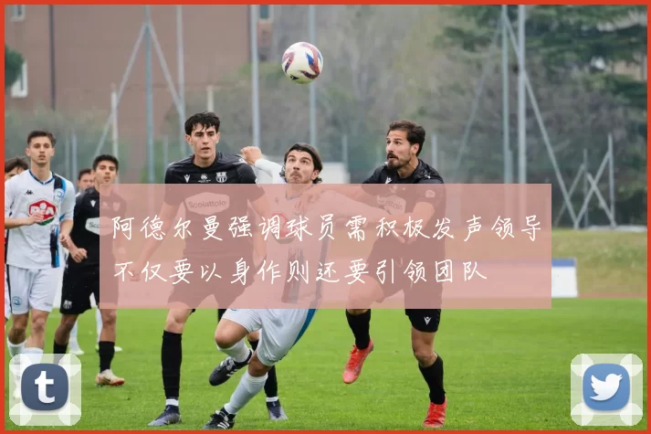 阿德尔曼强调球员需积极发声领导不仅要以身作则还要引领团队