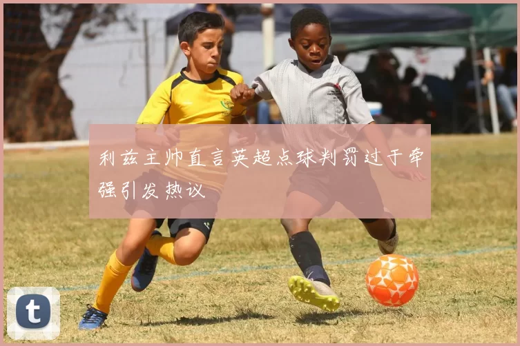 利兹主帅直言英超点球判罚过于牵强引发热议