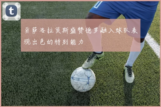 贡萨洛拉莫斯盛赞德罗融入球队表现出色的特别能力