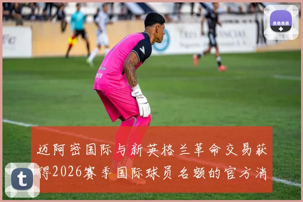 迈阿密国际与新英格兰革命交易获得2026赛季国际球员名额的官方消息