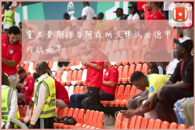 霍夫曼期待与阿森纳交锋认为德甲内战尚早
