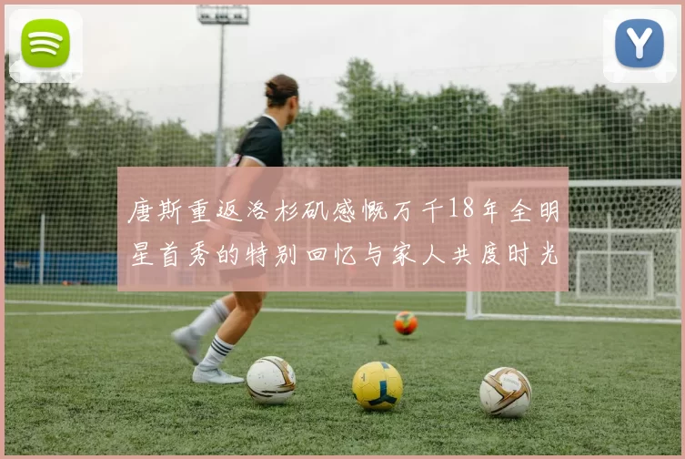 唐斯重返洛杉矶感慨万千18年全明星首秀的特别回忆与家人共度时光