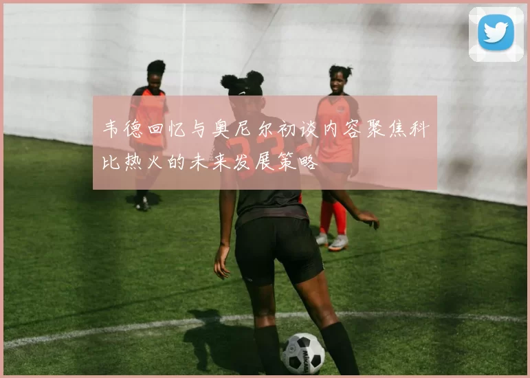 韦德回忆与奥尼尔初谈内容聚焦科比热火的未来发展策略