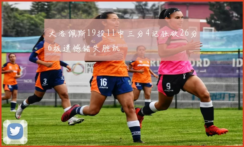 大洛佩斯19投11中三分4记独砍26分6板遗憾错失胜机