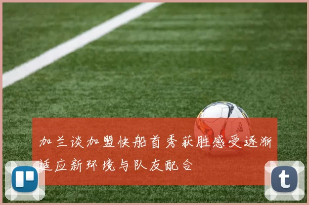 加兰谈加盟快船首秀获胜感受逐渐适应新环境与队友配合