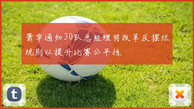 萧华通知30队总经理将改革反摆烂规则以提升比赛公平性