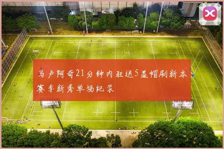 马卢阿奇21分钟内狂送5盖帽刷新本赛季新秀单场纪录