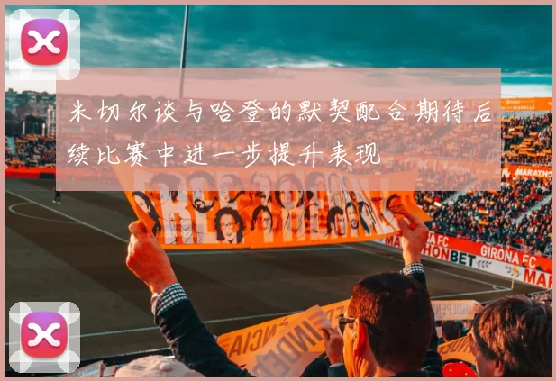 米切尔谈与哈登的默契配合期待后续比赛中进一步提升表现