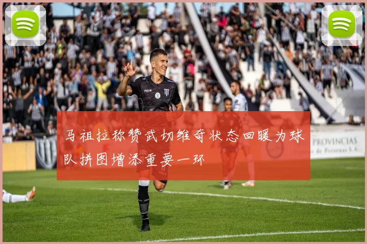 马祖拉称赞武切维奇状态回暖为球队拼图增添重要一环