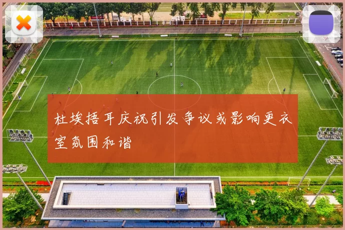 杜埃捂耳庆祝引发争议或影响更衣室氛围和谐