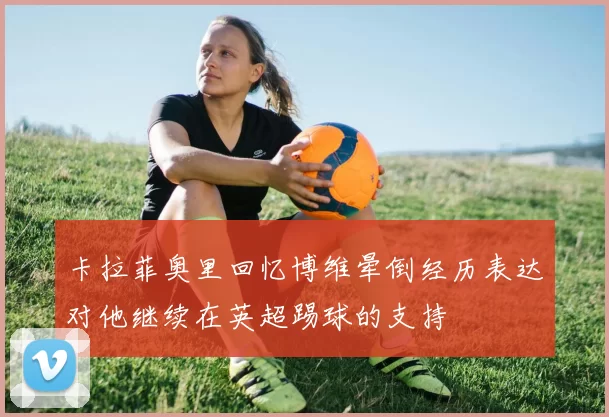 卡拉菲奥里回忆博维晕倒经历表达对他继续在英超踢球的支持