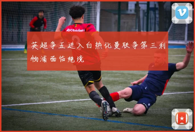英超争五进入白热化曼联争第三利物浦面临绝境